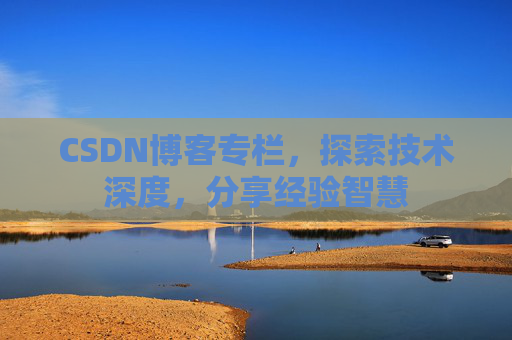 CSDN博客专栏，探索技术深度，分享经验智慧