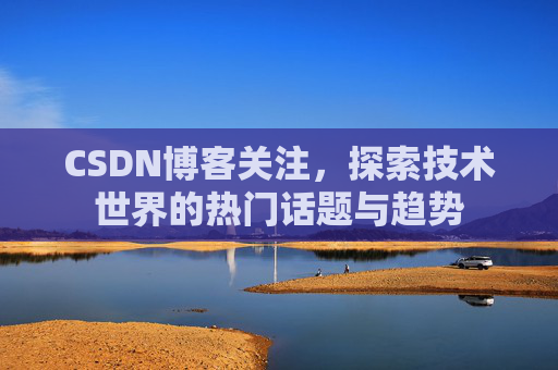 CSDN博客关注，探索技术世界的热门话题与趋势